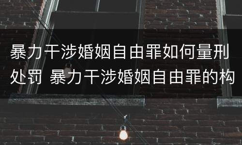 暴力干涉婚姻自由罪如何量刑处罚 暴力干涉婚姻自由罪的构成要件