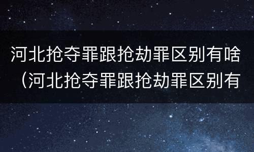 河北抢夺罪跟抢劫罪区别有啥（河北抢夺罪跟抢劫罪区别有啥不同）