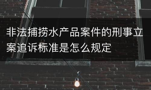 非法捕捞水产品案件的刑事立案追诉标准是怎么规定
