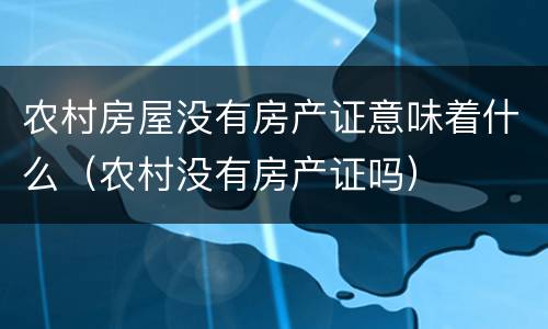 农村房屋没有房产证意味着什么（农村没有房产证吗）