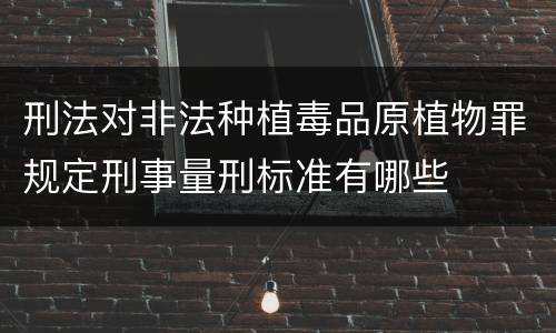 刑法对非法种植毒品原植物罪规定刑事量刑标准有哪些