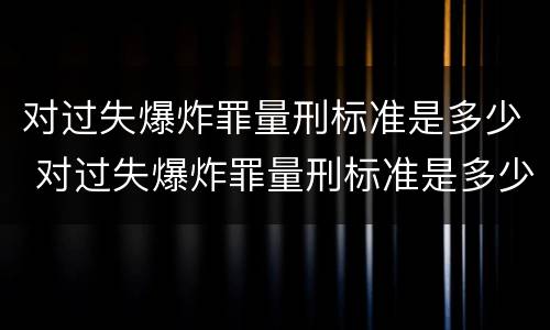 对过失爆炸罪量刑标准是多少 对过失爆炸罪量刑标准是多少
