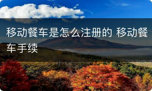 移动餐车是怎么注册的 移动餐车手续