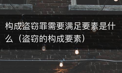 构成盗窃罪需要满足要素是什么（盗窃的构成要素）