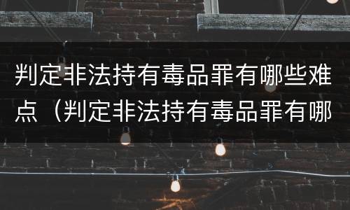 判定非法持有毒品罪有哪些难点（判定非法持有毒品罪有哪些难点和难点）