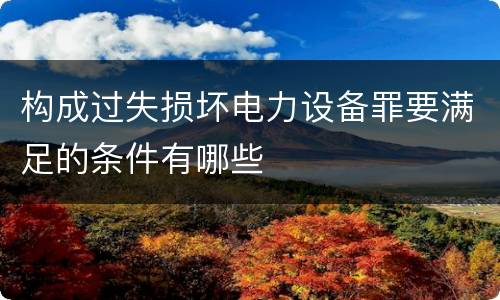 构成过失损坏电力设备罪要满足的条件有哪些