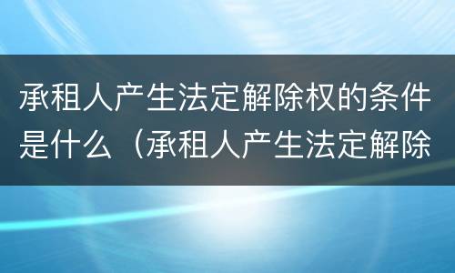 承租人产生法定解除权的条件是什么（承租人产生法定解除权的条件是什么）