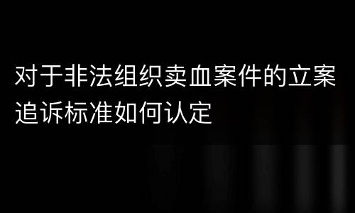 对于非法组织卖血案件的立案追诉标准如何认定