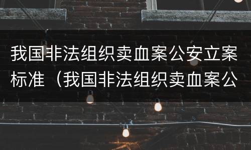 我国非法组织卖血案公安立案标准（我国非法组织卖血案公安立案标准是多少）