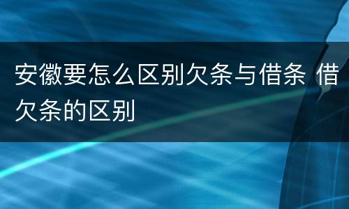 安徽要怎么区别欠条与借条 借欠条的区别