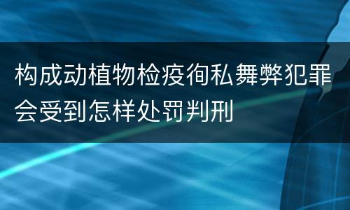 构成动植物检疫徇私舞弊犯罪会受到怎样处罚判刑
