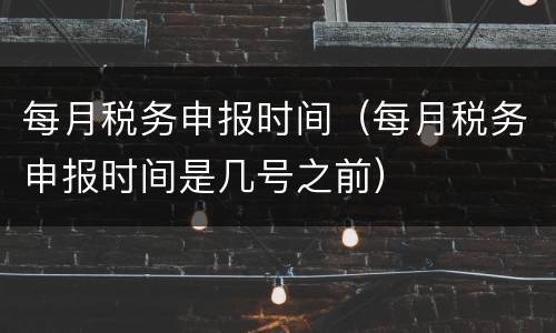每月税务申报时间（每月税务申报时间是几号之前）