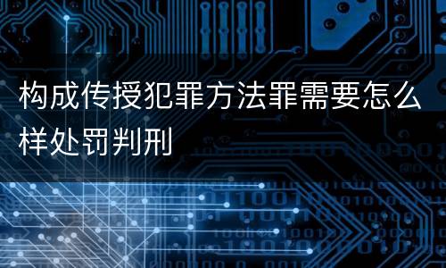 构成传授犯罪方法罪需要怎么样处罚判刑