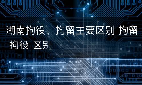 湖南拘役、拘留主要区别 拘留 拘役 区别