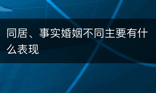 同居、事实婚姻不同主要有什么表现