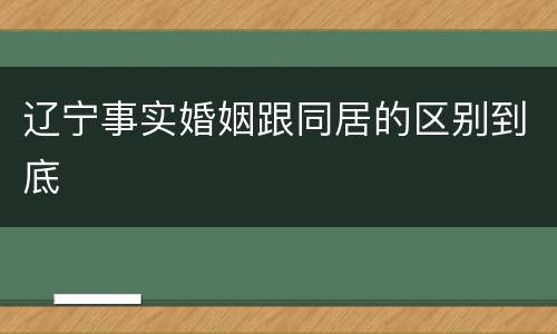 辽宁事实婚姻跟同居的区别到底