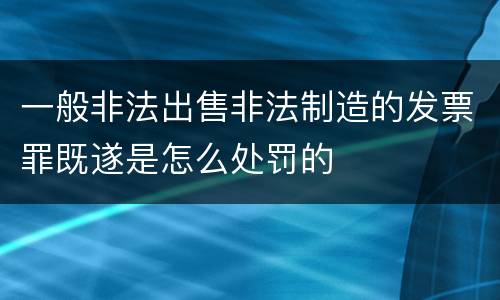 一般非法出售非法制造的发票罪既遂是怎么处罚的