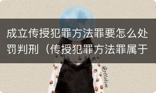 成立传授犯罪方法罪要怎么处罚判刑（传授犯罪方法罪属于什么罪）