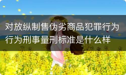 对放纵制售伪劣商品犯罪行为行为刑事量刑标准是什么样