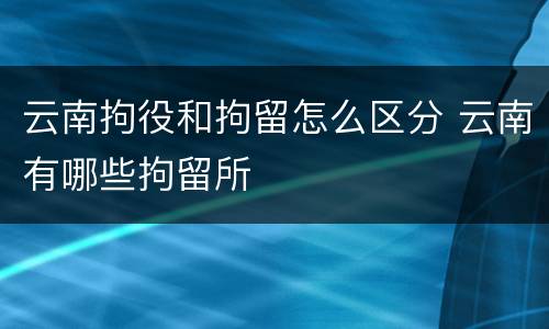 云南拘役和拘留怎么区分 云南有哪些拘留所
