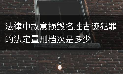 法律中故意损毁名胜古迹犯罪的法定量刑档次是多少