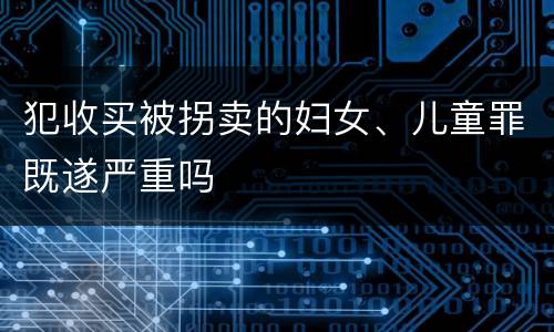 犯收买被拐卖的妇女、儿童罪既遂严重吗