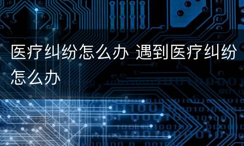 医疗纠纷怎么办 遇到医疗纠纷怎么办