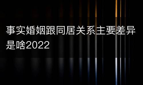 事实婚姻跟同居关系主要差异是啥2022