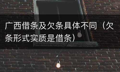 广西借条及欠条具体不同（欠条形式实质是借条）