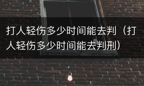 打人轻伤多少时间能去判（打人轻伤多少时间能去判刑）