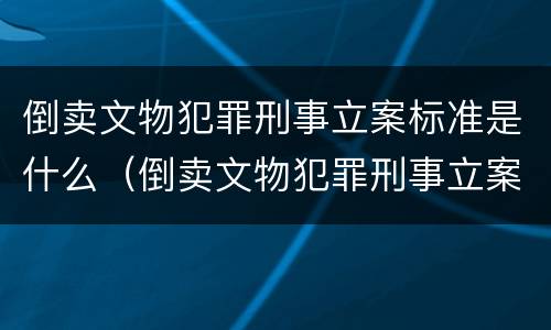倒卖文物犯罪刑事立案标准是什么（倒卖文物犯罪刑事立案标准是什么规定）