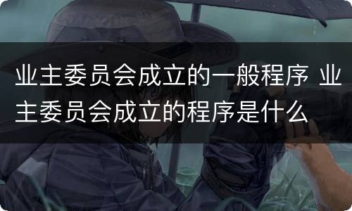 业主委员会成立的一般程序 业主委员会成立的程序是什么