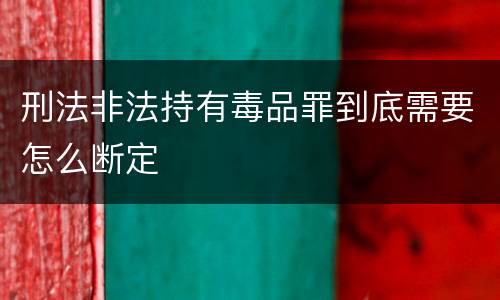刑法非法持有毒品罪到底需要怎么断定