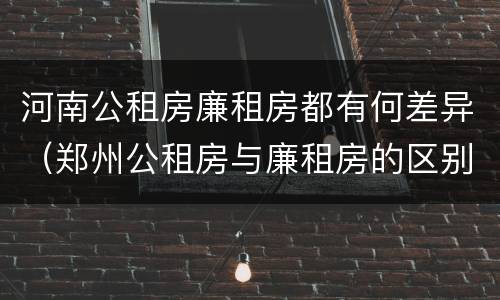 河南公租房廉租房都有何差异（郑州公租房与廉租房的区别）