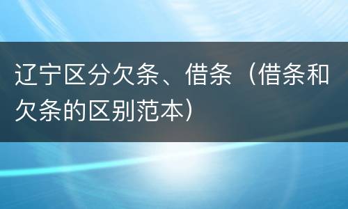 辽宁区分欠条、借条（借条和欠条的区别范本）