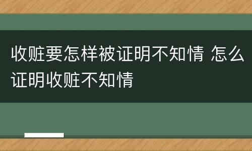 收赃要怎样被证明不知情 怎么证明收赃不知情
