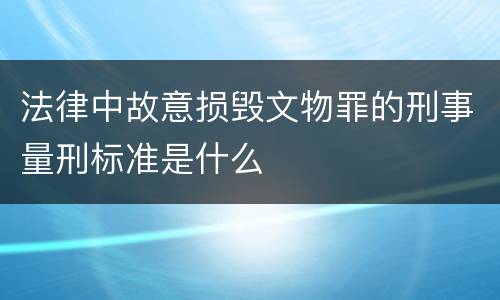 法律中故意损毁文物罪的刑事量刑标准是什么