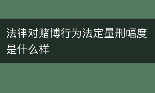 法律对赌博行为法定量刑幅度是什么样