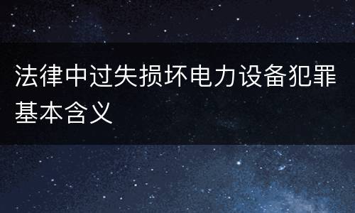 法律中过失损坏电力设备犯罪基本含义