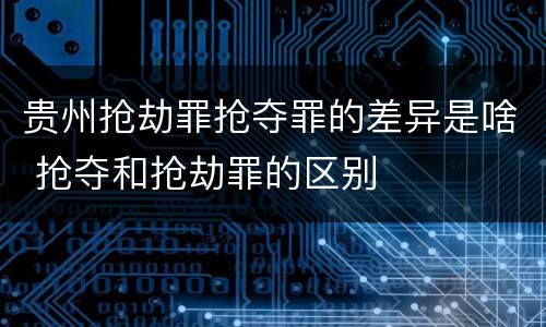 贵州抢劫罪抢夺罪的差异是啥 抢夺和抢劫罪的区别
