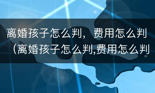 离婚孩子怎么判，费用怎么判（离婚孩子怎么判,费用怎么判的）