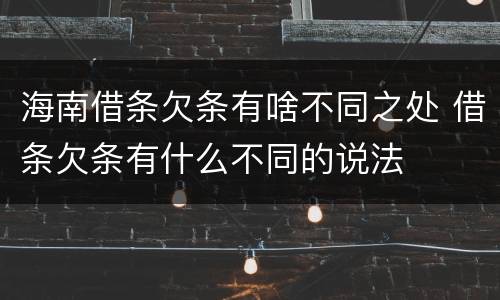 海南借条欠条有啥不同之处 借条欠条有什么不同的说法