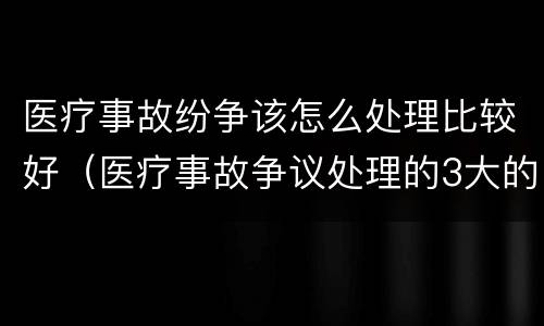 医疗事故纷争该怎么处理比较好（医疗事故争议处理的3大的途径）