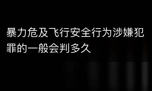 暴力危及飞行安全行为涉嫌犯罪的一般会判多久