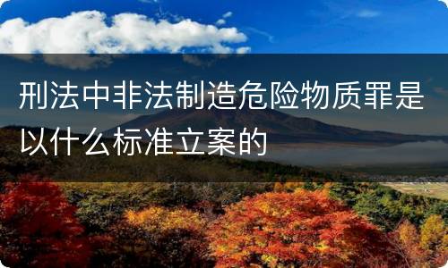 刑法中非法制造危险物质罪是以什么标准立案的