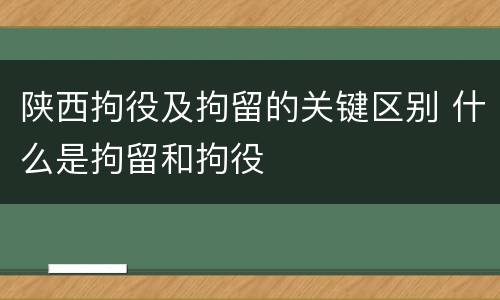 陕西拘役及拘留的关键区别 什么是拘留和拘役