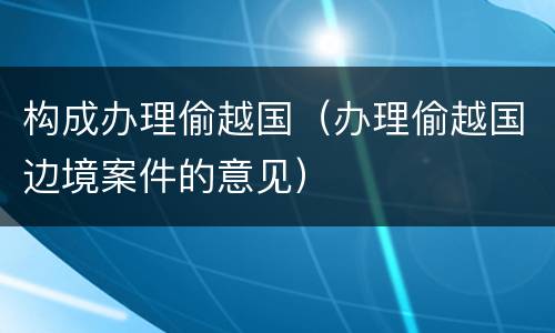 构成办理偷越国（办理偷越国边境案件的意见）