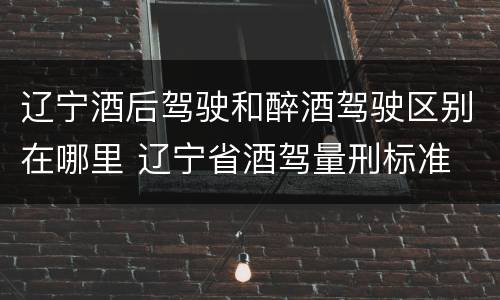 辽宁酒后驾驶和醉酒驾驶区别在哪里 辽宁省酒驾量刑标准