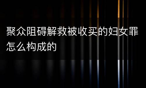 聚众阻碍解救被收买的妇女罪怎么构成的