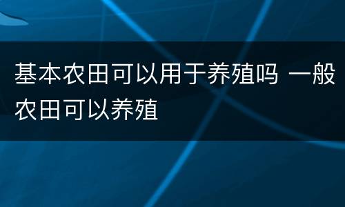 基本农田可以用于养殖吗 一般农田可以养殖